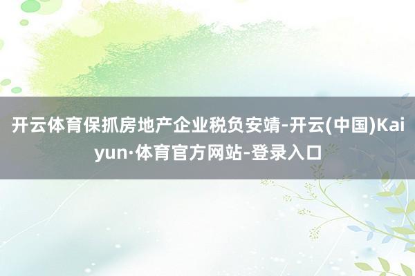 开云体育保抓房地产企业税负安靖-开云(中国)Kaiyun·体育官方网站-登录入口