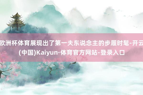 欧洲杯体育展现出了第一夫东说念主的步履时髦-开云(中国)Kaiyun·体育官方网站-登录入口