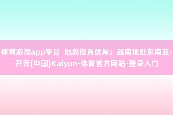 体育游戏app平台  地舆位置优厚：越南地处东南亚-开云(中国)Kaiyun·体育官方网站-登录入口