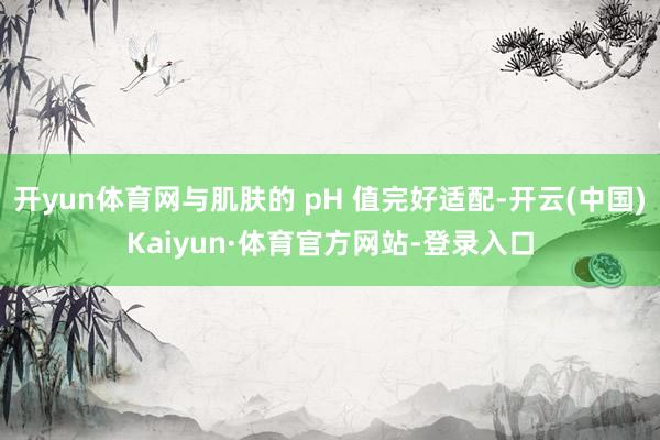 开yun体育网与肌肤的 pH 值完好适配-开云(中国)Kaiyun·体育官方网站-登录入口