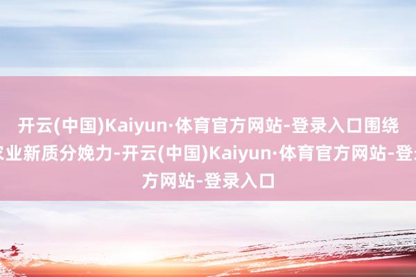 开云(中国)Kaiyun·体育官方网站-登录入口围绕发展农业新质分娩力-开云(中国)Kaiyun·体育官方网站-登录入口