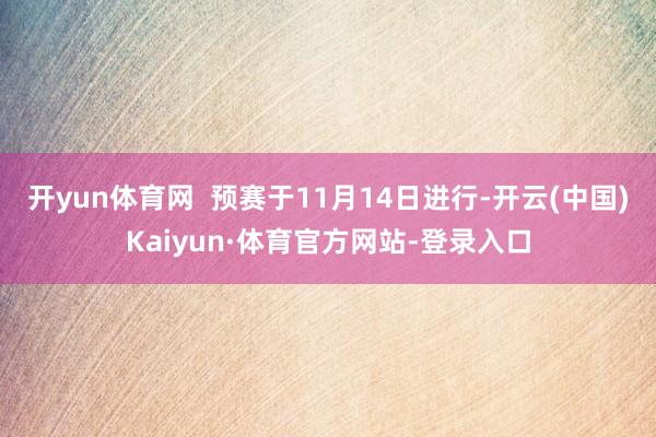 开yun体育网  预赛于11月14日进行-开云(中国)Kaiyun·体育官方网站-登录入口