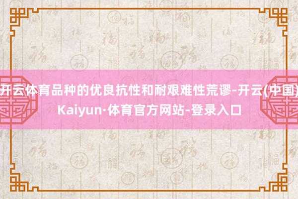开云体育品种的优良抗性和耐艰难性荒谬-开云(中国)Kaiyun·体育官方网站-登录入口