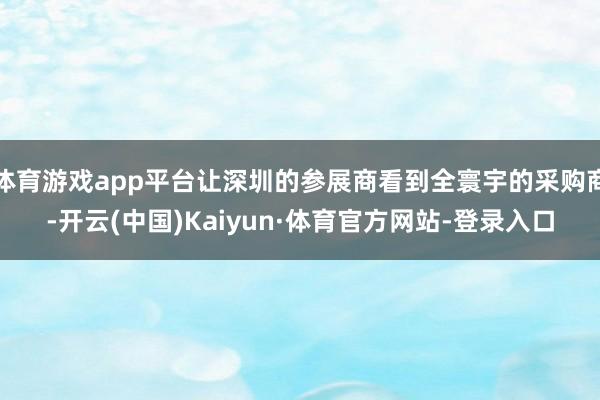 体育游戏app平台让深圳的参展商看到全寰宇的采购商-开云(中国)Kaiyun·体育官方网站-登录入口