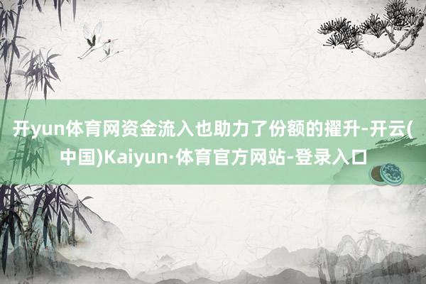 开yun体育网　　资金流入也助力了份额的擢升-开云(中国)Kaiyun·体育官方网站-登录入口
