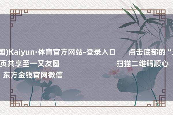 开云(中国)Kaiyun·体育官方网站-登录入口 点击底部的“发现” 使用“扫一扫” 即可将网页共享至一又友圈 扫描二维码顺心 东方金钱官网微信 沪股通