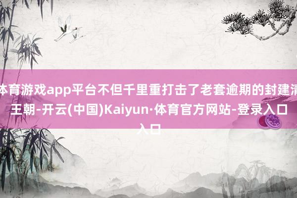 体育游戏app平台不但千里重打击了老套逾期的封建清王朝-开云(中国)Kaiyun·体育官方网站-登录入口