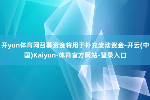 开yun体育网召募资金将用于补充流动资金-开云(中国)Kaiyun·体育官方网站-登录入口