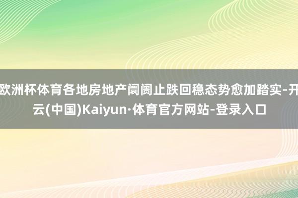 欧洲杯体育各地房地产阛阓止跌回稳态势愈加踏实-开云(中国)Kaiyun·体育官方网站-登录入口
