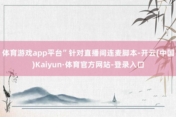 体育游戏app平台”针对直播间连麦脚本-开云(中国)Kaiyun·体育官方网站-登录入口