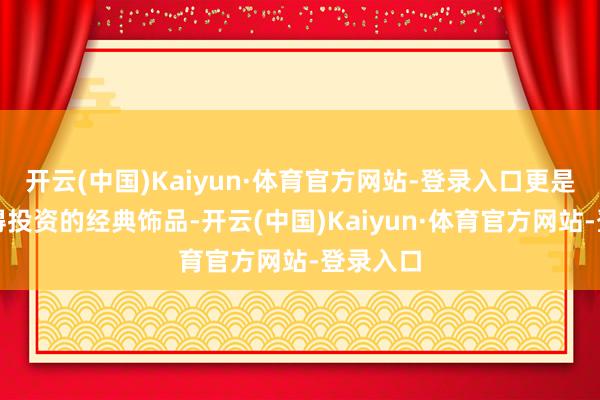 开云(中国)Kaiyun·体育官方网站-登录入口更是一件值得投资的经典饰品-开云(中国)Kaiyun·体育官方网站-登录入口