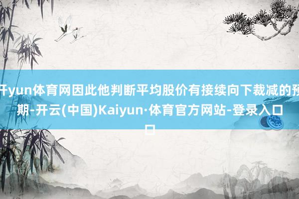 开yun体育网因此他判断平均股价有接续向下裁减的预期-开云(中国)Kaiyun·体育官方网站-登录入口