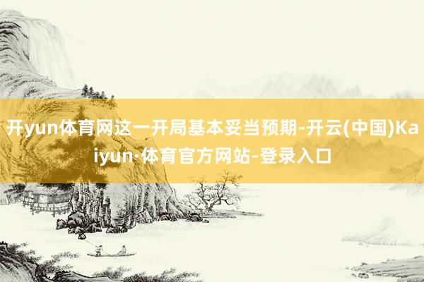 开yun体育网这一开局基本妥当预期-开云(中国)Kaiyun·体育官方网站-登录入口