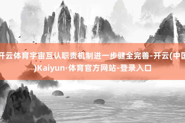 开云体育宇宙互认职责机制进一步健全完善-开云(中国)Kaiyun·体育官方网站-登录入口