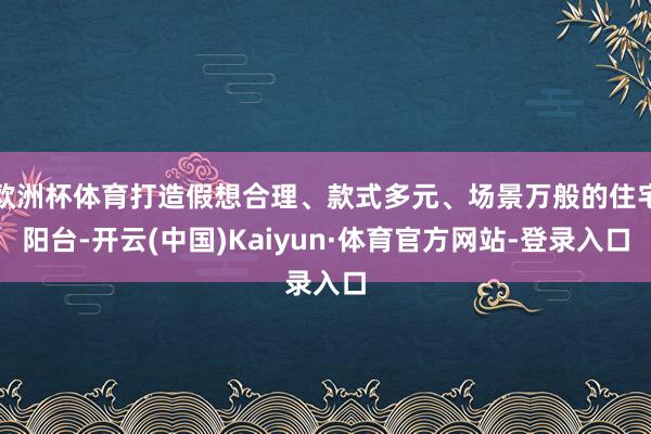 欧洲杯体育打造假想合理、款式多元、场景万般的住宅阳台-开云(中国)Kaiyun·体育官方网站-登录入口