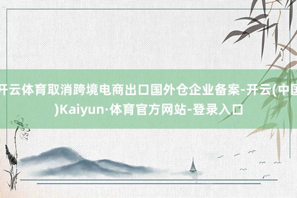 开云体育取消跨境电商出口国外仓企业备案-开云(中国)Kaiyun·体育官方网站-登录入口