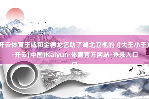 开云体育王威和金德龙乞助了湖北卫视的《大王小王》-开云(中国)Kaiyun·体育官方网站-登录入口