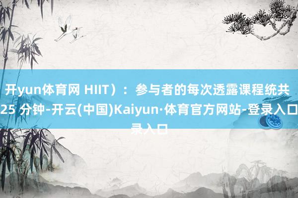 开yun体育网 HIIT）：参与者的每次透露课程统共 25 分钟-开云(中国)Kaiyun·体育官方网站-登录入口