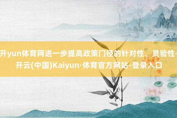 开yun体育网进一步提高政策门径的针对性、灵验性-开云(中国)Kaiyun·体育官方网站-登录入口