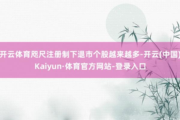 开云体育咫尺注册制下退市个股越来越多-开云(中国)Kaiyun·体育官方网站-登录入口