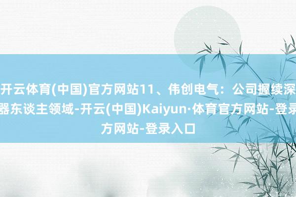 开云体育(中国)官方网站11、伟创电气:公司握续深耕机器东谈主领域-开云(中国)Kaiyun·体育官方网站-登录入口