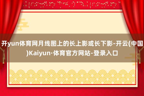 开yun体育网月线图上的长上影或长下影-开云(中国)Kaiyun·体育官方网站-登录入口