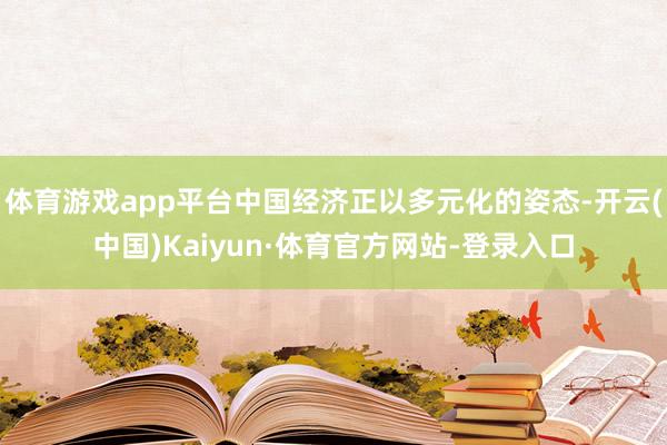 体育游戏app平台中国经济正以多元化的姿态-开云(中国)Kaiyun·体育官方网站-登录入口