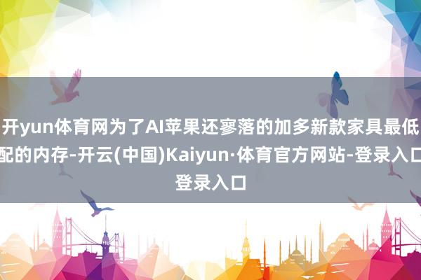 开yun体育网为了AI苹果还寥落的加多新款家具最低配的内存-开云(中国)Kaiyun·体育官方网站-登录入口