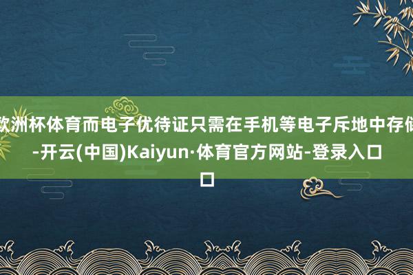 欧洲杯体育而电子优待证只需在手机等电子斥地中存储-开云(中国)Kaiyun·体育官方网站-登录入口