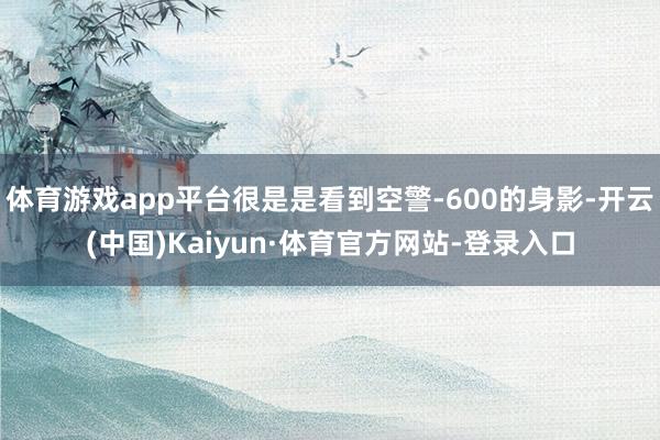 体育游戏app平台很是是看到空警-600的身影-开云(中国)Kaiyun·体育官方网站-登录入口