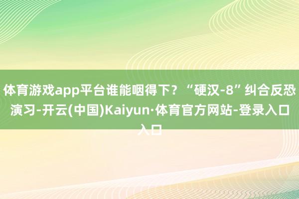 体育游戏app平台谁能咽得下？“硬汉-8”纠合反恐演习-开云(中国)Kaiyun·体育官方网站-登录入口