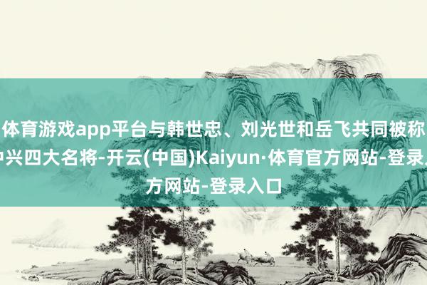 体育游戏app平台与韩世忠、刘光世和岳飞共同被称为中兴四大名将-开云(中国)Kaiyun·体育官方网站-登录入口