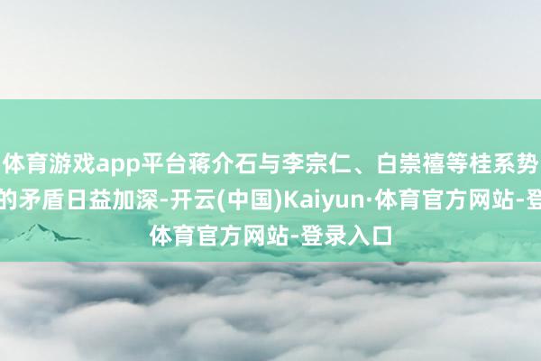 体育游戏app平台蒋介石与李宗仁、白崇禧等桂系势力之间的矛盾日益加深-开云(中国)Kaiyun·体育官方网站-登录入口