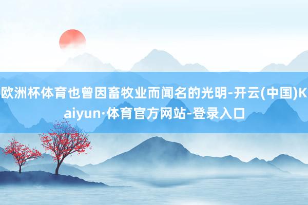 欧洲杯体育也曾因畜牧业而闻名的光明-开云(中国)Kaiyun·体育官方网站-登录入口