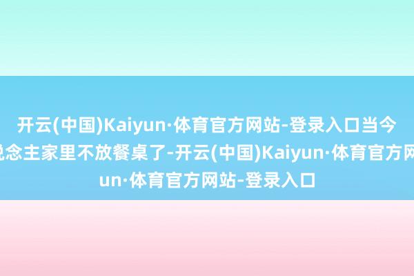 开云(中国)Kaiyun·体育官方网站-登录入口当今越来越多东说念主家里不放餐桌了-开云(中国)Kaiyun·体育官方网站-登录入口