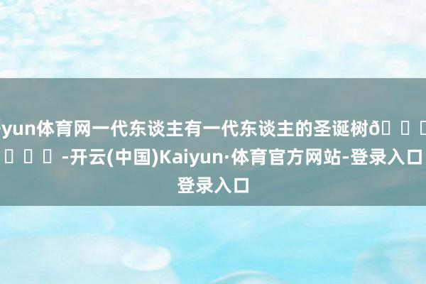 开yun体育网一代东谈主有一代东谈主的圣诞树🎄 ​​​-开云(中国)Kaiyun·体育官方网站-登录入口