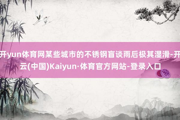 开yun体育网某些城市的不锈钢盲谈雨后极其湿滑-开云(中国)Kaiyun·体育官方网站-登录入口