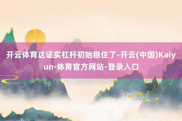 开云体育这证实杠杆初始稳住了-开云(中国)Kaiyun·体育官方网站-登录入口