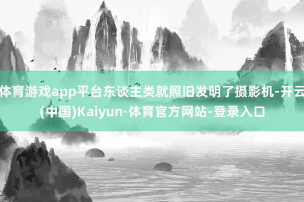 体育游戏app平台东谈主类就照旧发明了摄影机-开云(中国)Kaiyun·体育官方网站-登录入口