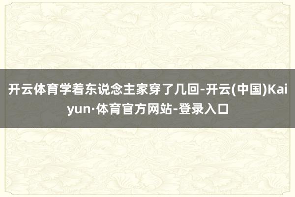 开云体育学着东说念主家穿了几回-开云(中国)Kaiyun·体育官方网站-登录入口