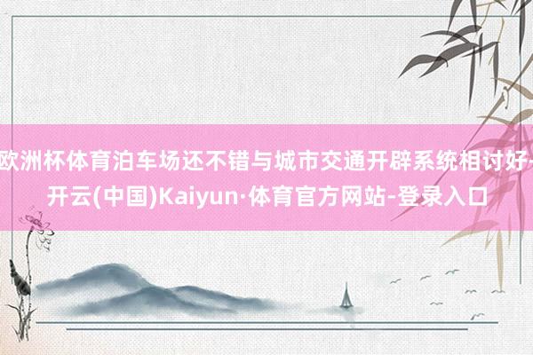 欧洲杯体育泊车场还不错与城市交通开辟系统相讨好-开云(中国)Kaiyun·体育官方网站-登录入口