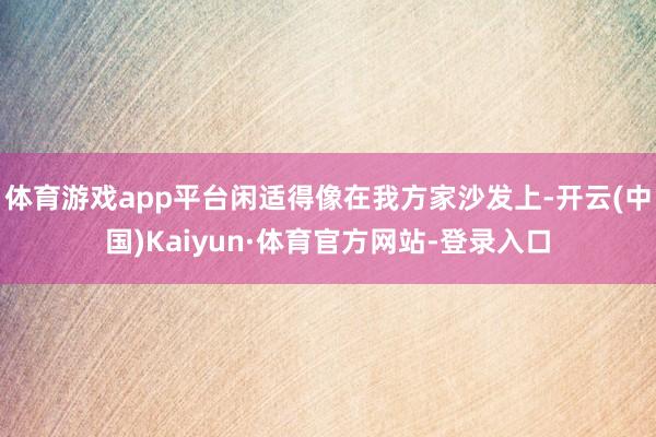 体育游戏app平台闲适得像在我方家沙发上-开云(中国)Kaiyun·体育官方网站-登录入口