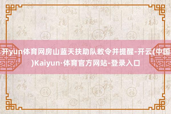 开yun体育网房山蓝天扶助队敕令并提醒-开云(中国)Kaiyun·体育官方网站-登录入口