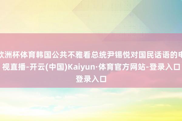 欧洲杯体育韩国公共不雅看总统尹锡悦对国民话语的电视直播-开云(中国)Kaiyun·体育官方网站-登录入口