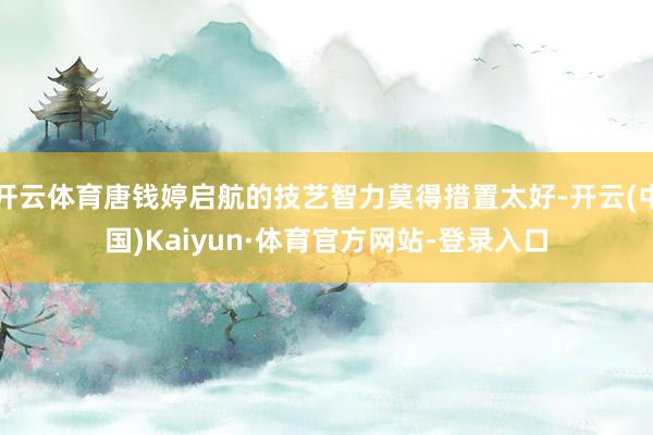 开云体育唐钱婷启航的技艺智力莫得措置太好-开云(中国)Kaiyun·体育官方网站-登录入口