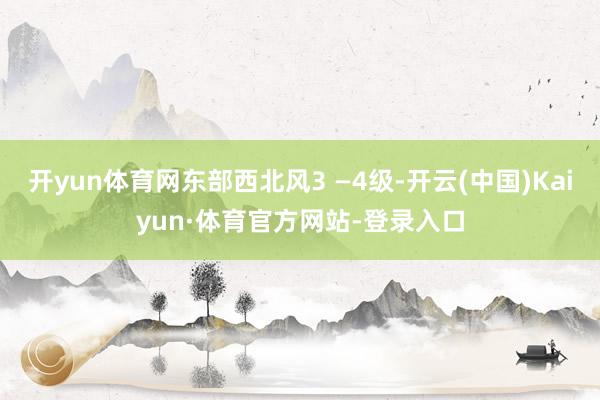 开yun体育网东部西北风3 —4级-开云(中国)Kaiyun·体育官方网站-登录入口