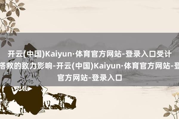 开云(中国)Kaiyun·体育官方网站-登录入口受计谋积极搭救的致力影响-开云(中国)Kaiyun·体育官方网站-登录入口