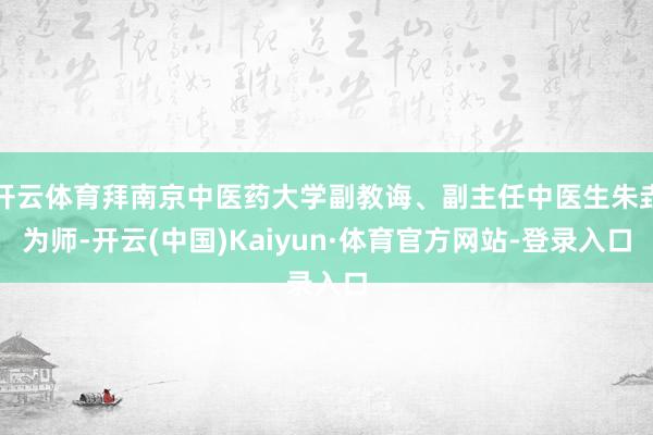 开云体育拜南京中医药大学副教诲、副主任中医生朱垚为师-开云(中国)Kaiyun·体育官方网站-登录入口