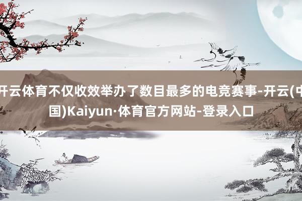 开云体育不仅收效举办了数目最多的电竞赛事-开云(中国)Kaiyun·体育官方网站-登录入口