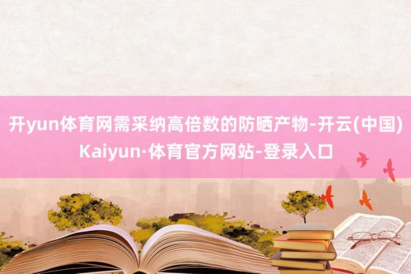 开yun体育网需采纳高倍数的防晒产物-开云(中国)Kaiyun·体育官方网站-登录入口